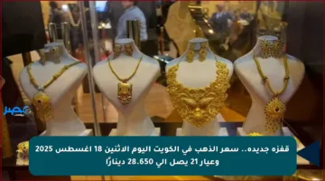 قفزة جديدة.. سعر الذهب في الكويت اليوم الاثنين 18 أغسطس 2025 وعيار 21 يصل إلى 28.650 دينارًا